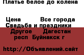 Платье белое до колена › Цена ­ 800 - Все города Свадьба и праздники » Другое   . Дагестан респ.,Буйнакск г.